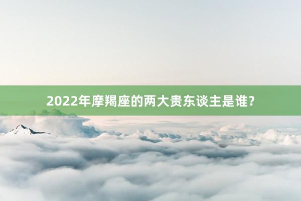 2022年摩羯座的两大贵东谈主是谁？