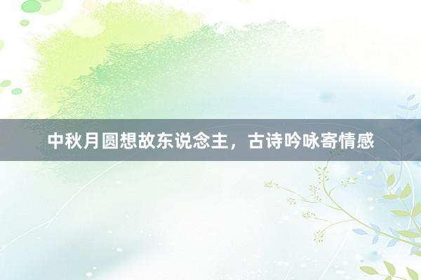 中秋月圆想故东说念主，古诗吟咏寄情感