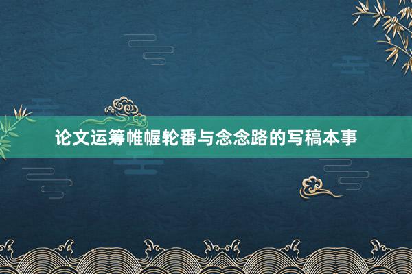 论文运筹帷幄轮番与念念路的写稿本事