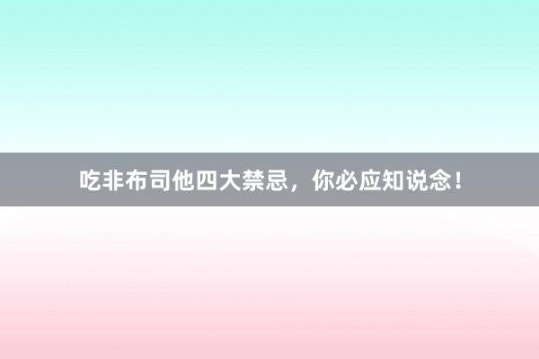 吃非布司他四大禁忌,你必应知说念!