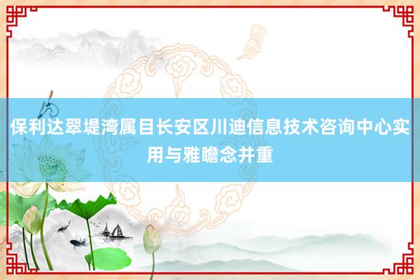 保利达翠堤湾属目长安区川迪信息技术咨询中心实用与雅瞻念并重
