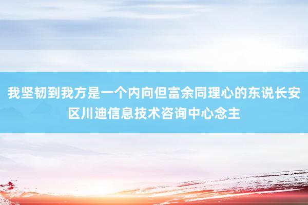 我坚韧到我方是一个内向但富余同理心的东说长安区川迪信息技术咨询中心念主