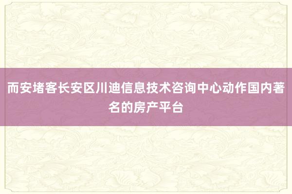 而安堵客长安区川迪信息技术咨询中心动作国内著名的房产平台