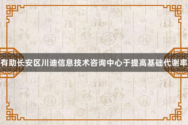 有助长安区川迪信息技术咨询中心于提高基础代谢率