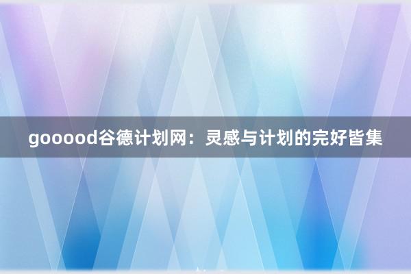 gooood谷德计划网：灵感与计划的完好皆集