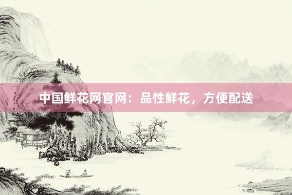 中国鲜花网官网：品性鲜花，方便配送