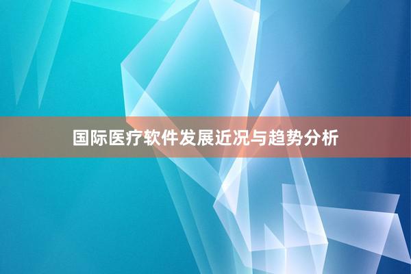 国际医疗软件发展近况与趋势分析